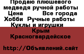 Продаю плюшевого медведя ручной работы › Цена ­ 650 - Все города Хобби. Ручные работы » Куклы и игрушки   . Крым,Красногвардейское